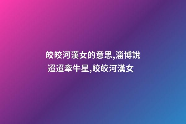 皎皎河漢女的意思,淄博說 迢迢牽牛星,皎皎河漢女-第1張-觀點-玄機派